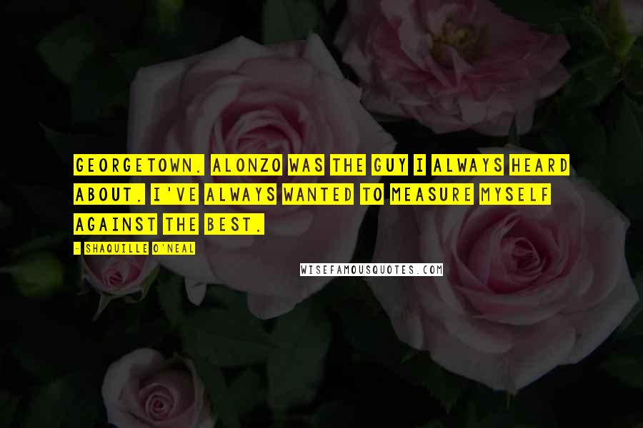 Shaquille O'Neal Quotes: Georgetown. Alonzo was the guy I always heard about. I've always wanted to measure myself against the best.