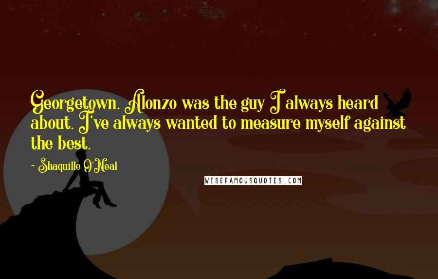 Shaquille O'Neal Quotes: Georgetown. Alonzo was the guy I always heard about. I've always wanted to measure myself against the best.