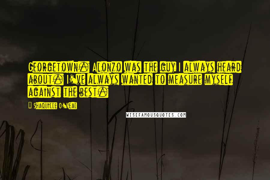 Shaquille O'Neal Quotes: Georgetown. Alonzo was the guy I always heard about. I've always wanted to measure myself against the best.