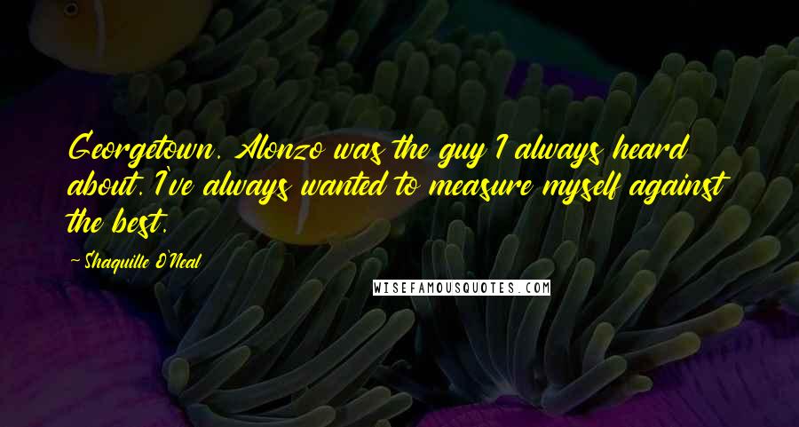 Shaquille O'Neal Quotes: Georgetown. Alonzo was the guy I always heard about. I've always wanted to measure myself against the best.