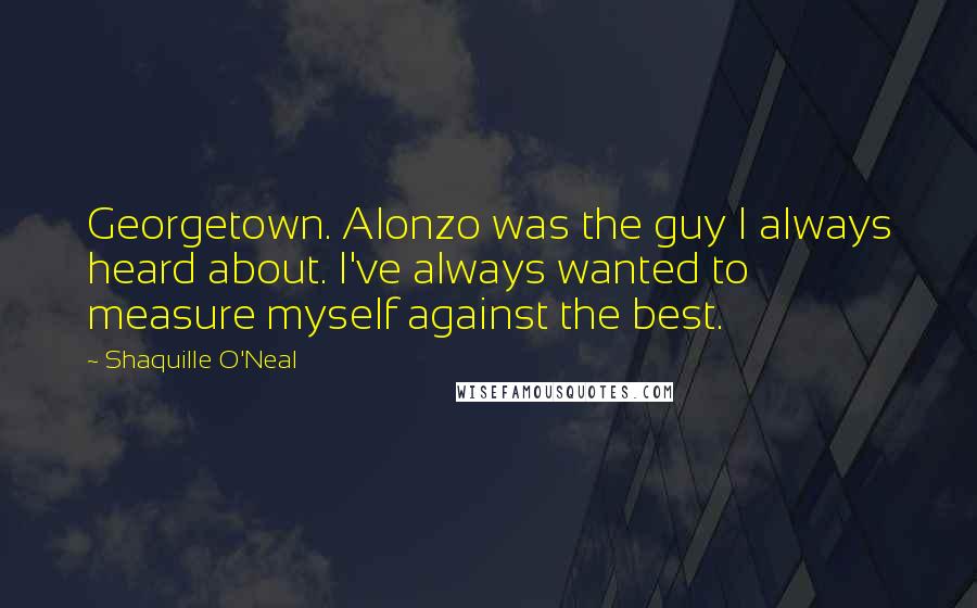 Shaquille O'Neal Quotes: Georgetown. Alonzo was the guy I always heard about. I've always wanted to measure myself against the best.