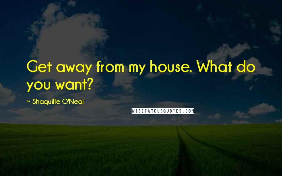 Shaquille O'Neal Quotes: Get away from my house. What do you want?