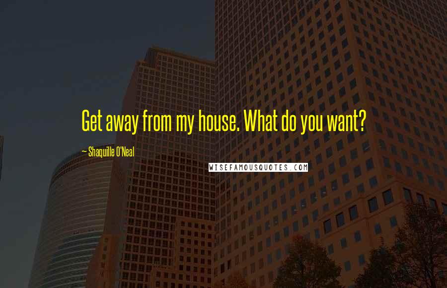 Shaquille O'Neal Quotes: Get away from my house. What do you want?