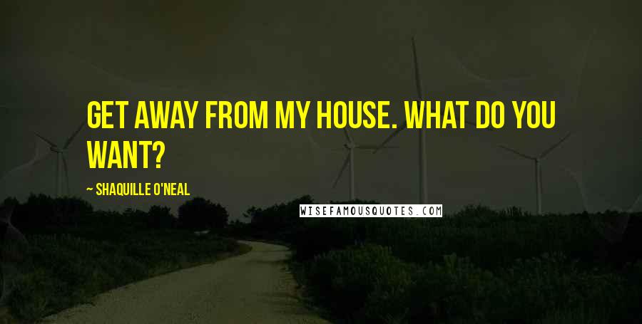 Shaquille O'Neal Quotes: Get away from my house. What do you want?