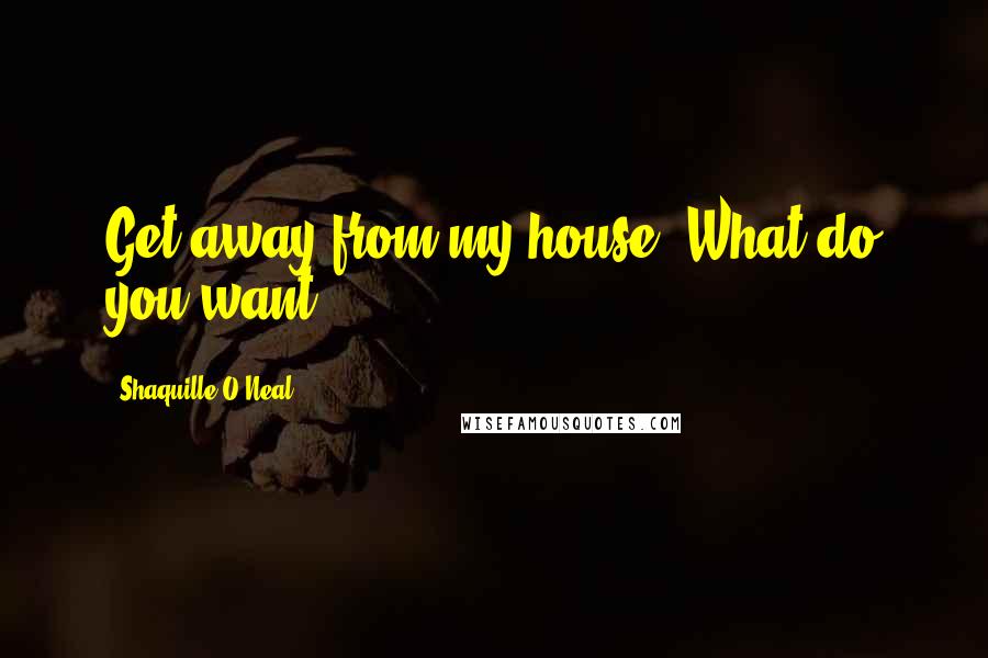 Shaquille O'Neal Quotes: Get away from my house. What do you want?