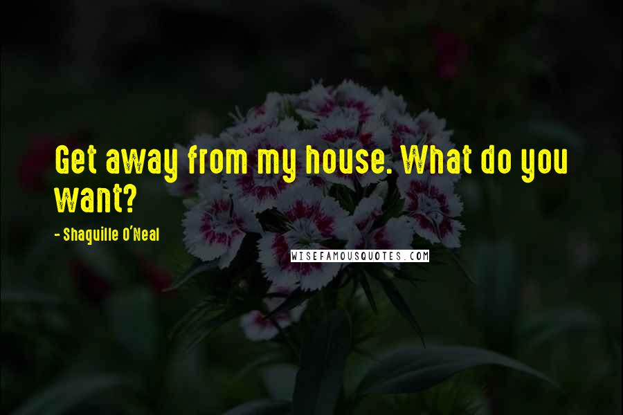 Shaquille O'Neal Quotes: Get away from my house. What do you want?