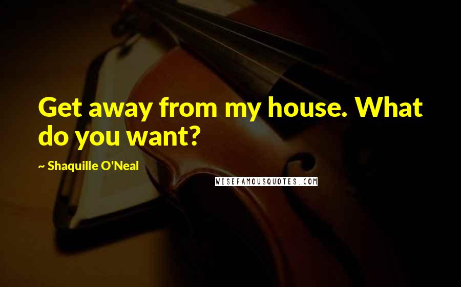 Shaquille O'Neal Quotes: Get away from my house. What do you want?