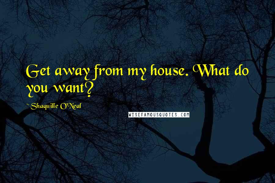 Shaquille O'Neal Quotes: Get away from my house. What do you want?