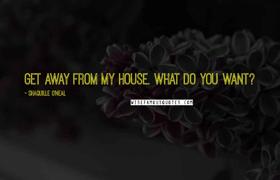 Shaquille O'Neal Quotes: Get away from my house. What do you want?