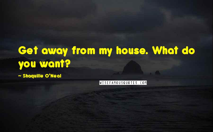 Shaquille O'Neal Quotes: Get away from my house. What do you want?