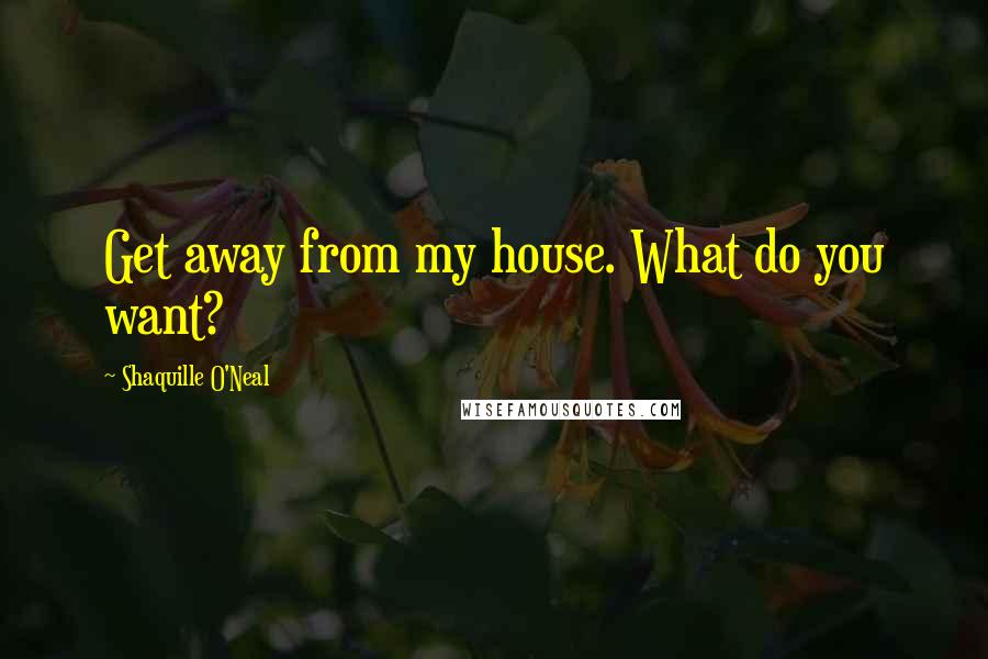 Shaquille O'Neal Quotes: Get away from my house. What do you want?