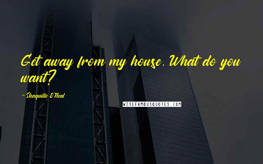 Shaquille O'Neal Quotes: Get away from my house. What do you want?