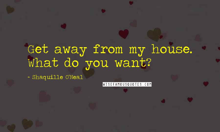 Shaquille O'Neal Quotes: Get away from my house. What do you want?