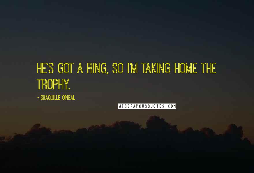 Shaquille O'Neal Quotes: He's got a ring, so I'm taking home the trophy.