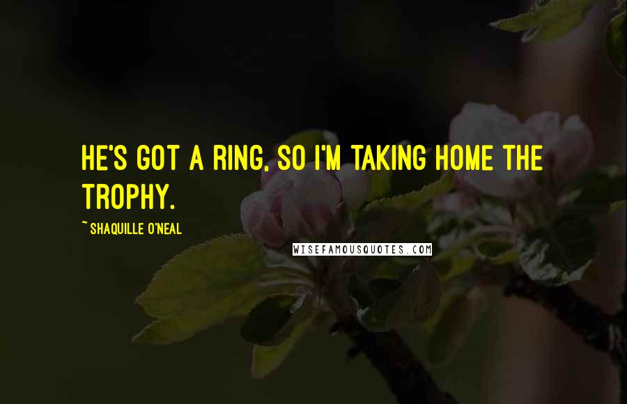 Shaquille O'Neal Quotes: He's got a ring, so I'm taking home the trophy.