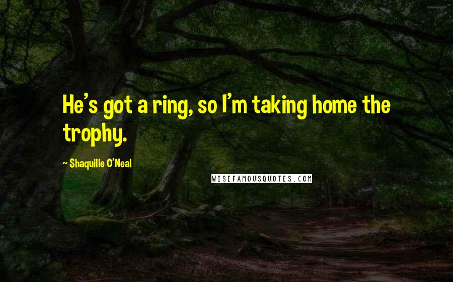 Shaquille O'Neal Quotes: He's got a ring, so I'm taking home the trophy.