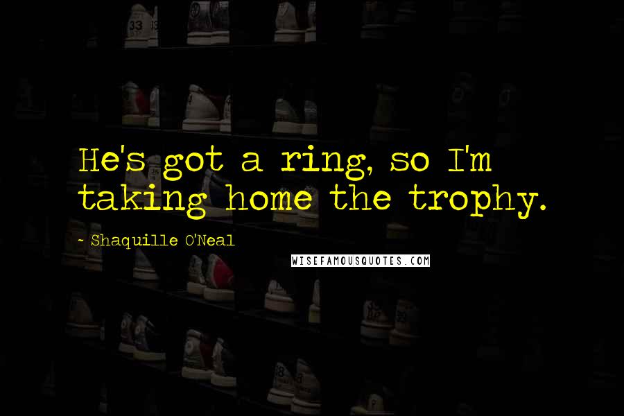Shaquille O'Neal Quotes: He's got a ring, so I'm taking home the trophy.