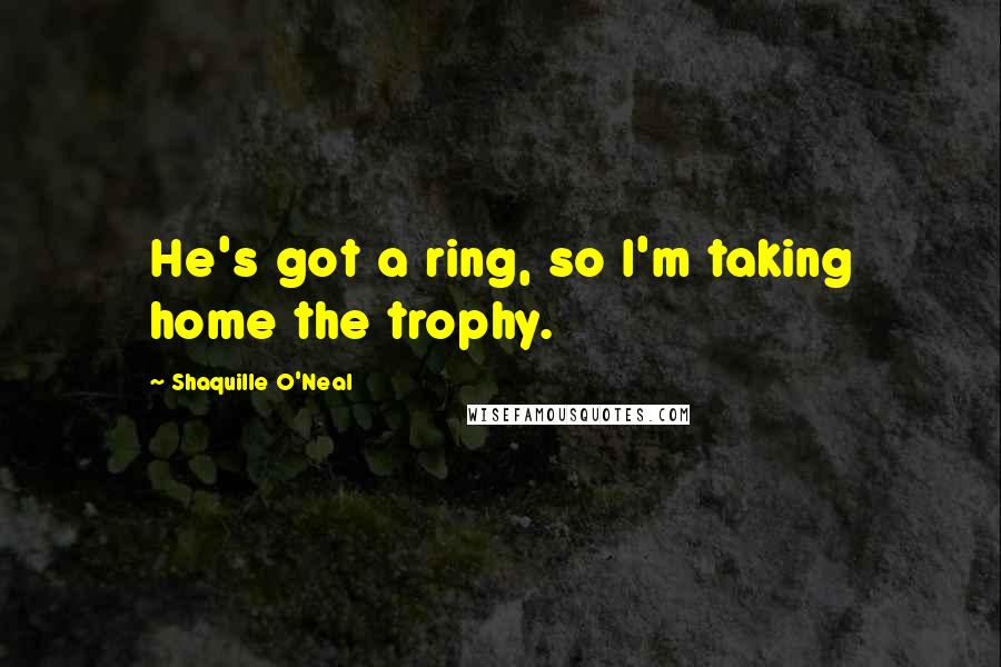 Shaquille O'Neal Quotes: He's got a ring, so I'm taking home the trophy.