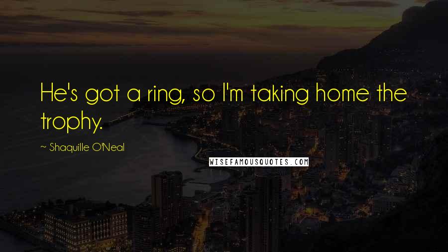 Shaquille O'Neal Quotes: He's got a ring, so I'm taking home the trophy.