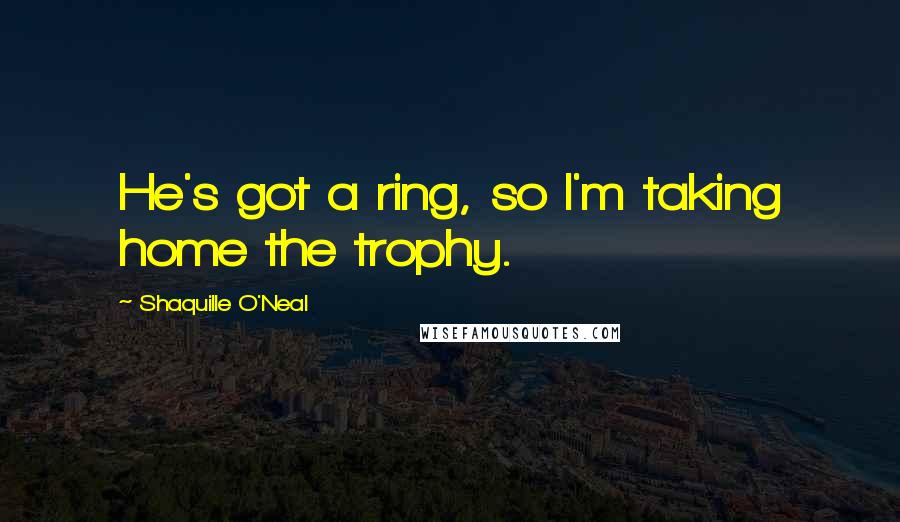 Shaquille O'Neal Quotes: He's got a ring, so I'm taking home the trophy.