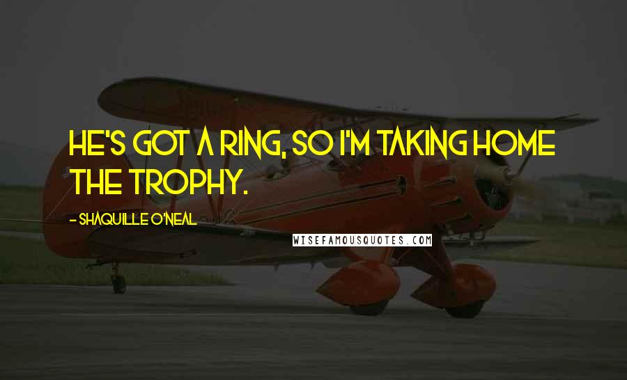 Shaquille O'Neal Quotes: He's got a ring, so I'm taking home the trophy.