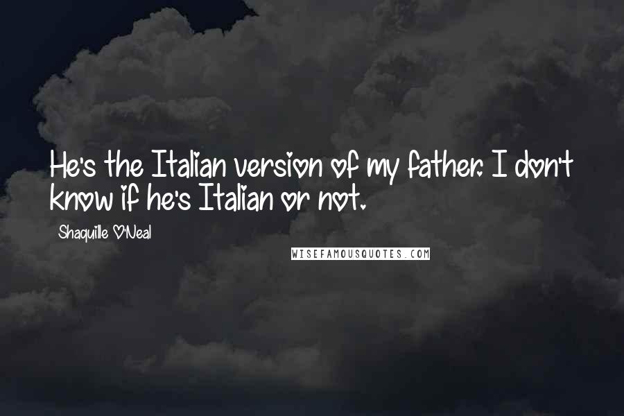 Shaquille O'Neal Quotes: He's the Italian version of my father. I don't know if he's Italian or not.