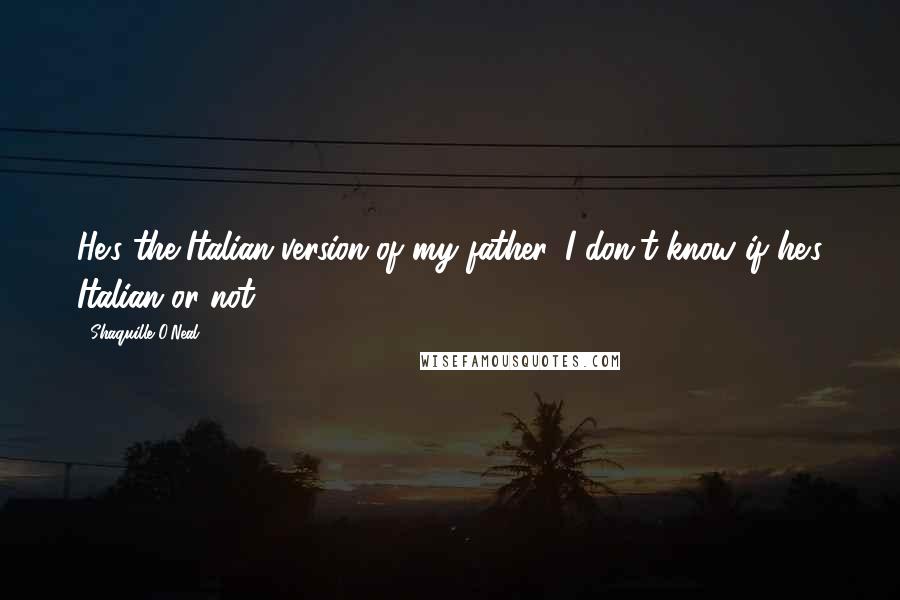Shaquille O'Neal Quotes: He's the Italian version of my father. I don't know if he's Italian or not.