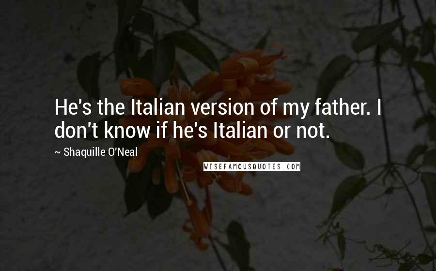 Shaquille O'Neal Quotes: He's the Italian version of my father. I don't know if he's Italian or not.