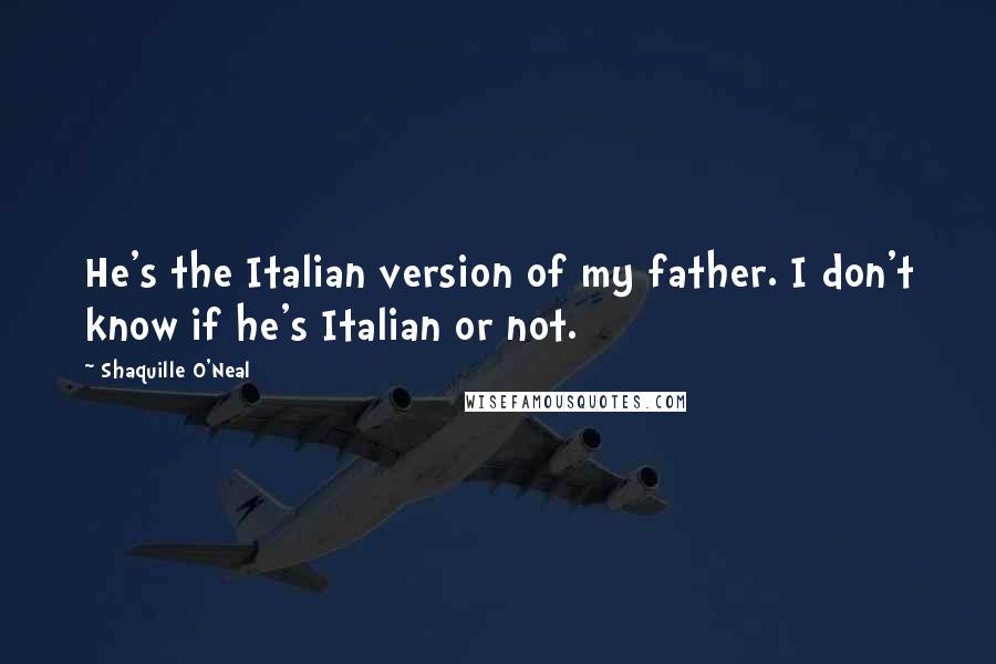 Shaquille O'Neal Quotes: He's the Italian version of my father. I don't know if he's Italian or not.