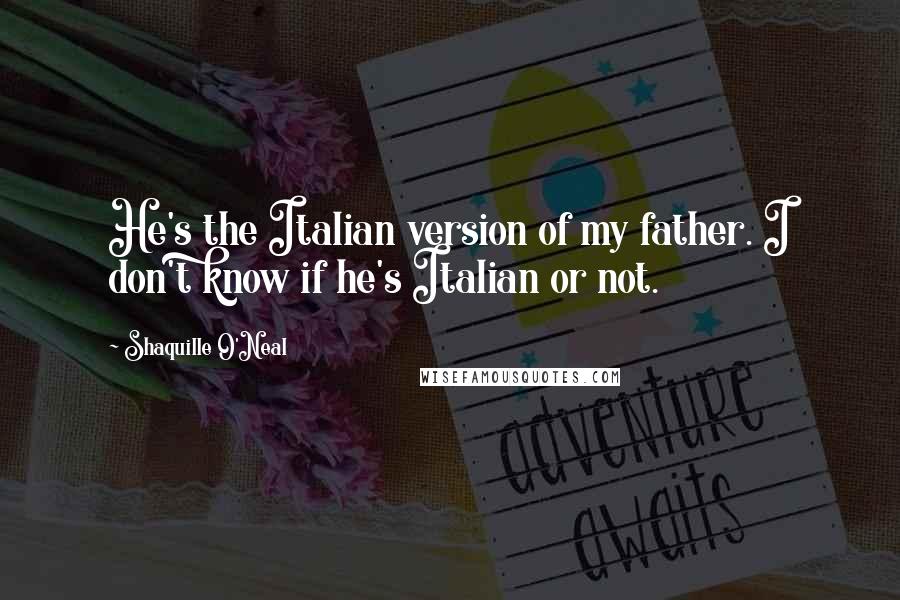 Shaquille O'Neal Quotes: He's the Italian version of my father. I don't know if he's Italian or not.