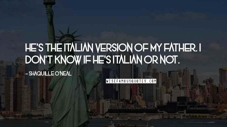 Shaquille O'Neal Quotes: He's the Italian version of my father. I don't know if he's Italian or not.