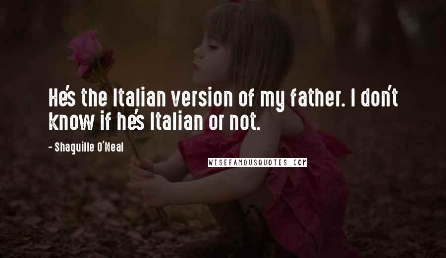 Shaquille O'Neal Quotes: He's the Italian version of my father. I don't know if he's Italian or not.