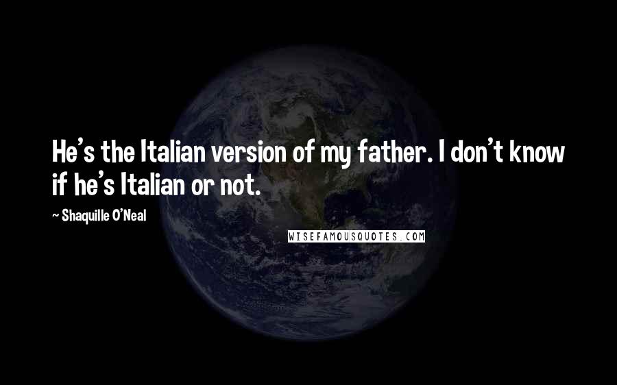 Shaquille O'Neal Quotes: He's the Italian version of my father. I don't know if he's Italian or not.