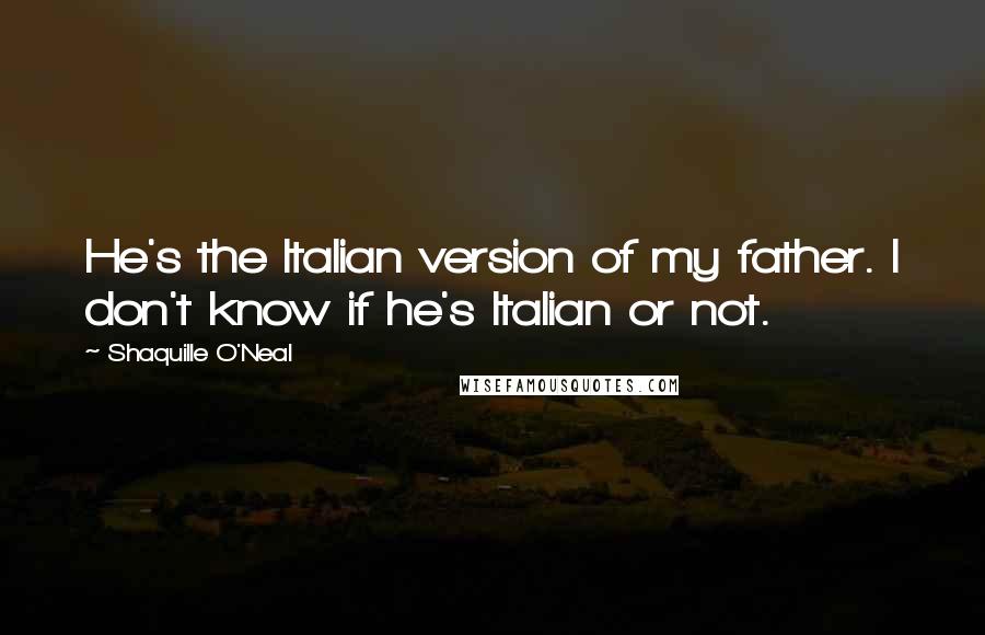 Shaquille O'Neal Quotes: He's the Italian version of my father. I don't know if he's Italian or not.