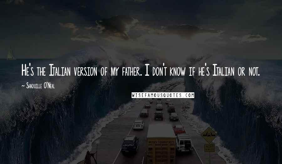 Shaquille O'Neal Quotes: He's the Italian version of my father. I don't know if he's Italian or not.