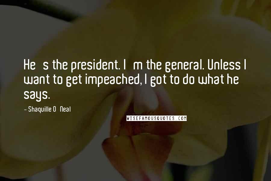 Shaquille O'Neal Quotes: He's the president. I'm the general. Unless I want to get impeached, I got to do what he says.