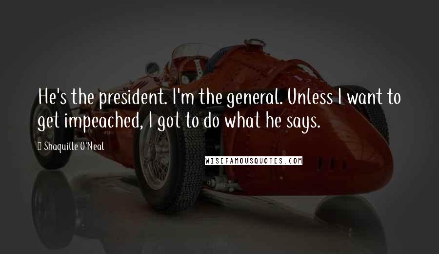 Shaquille O'Neal Quotes: He's the president. I'm the general. Unless I want to get impeached, I got to do what he says.