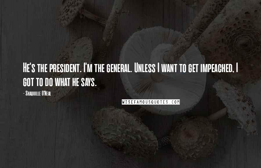 Shaquille O'Neal Quotes: He's the president. I'm the general. Unless I want to get impeached, I got to do what he says.