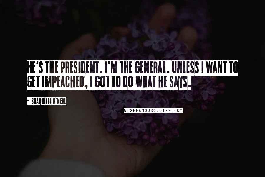 Shaquille O'Neal Quotes: He's the president. I'm the general. Unless I want to get impeached, I got to do what he says.