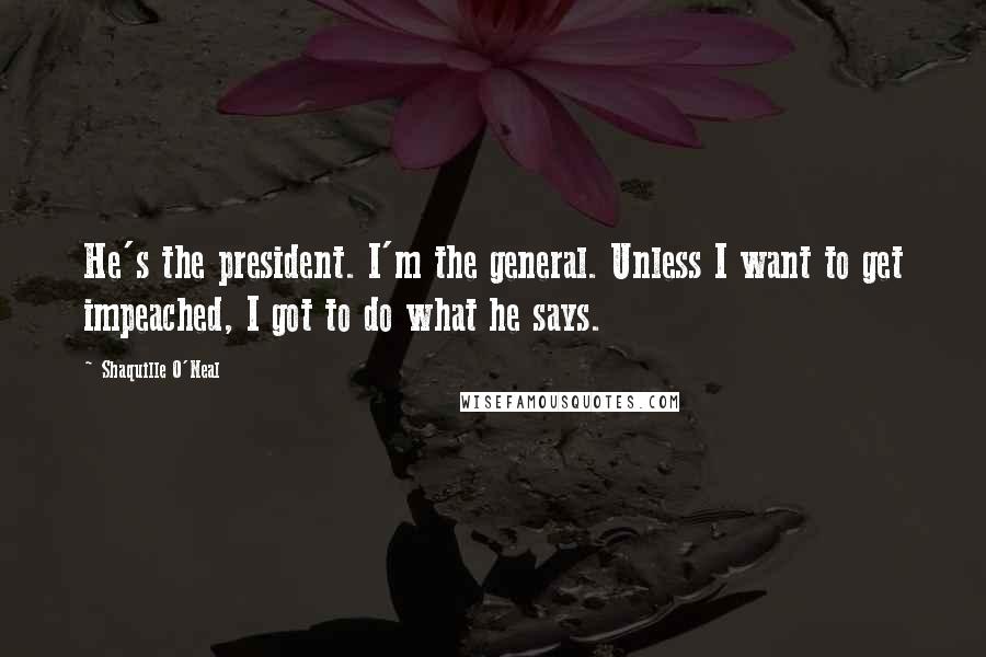 Shaquille O'Neal Quotes: He's the president. I'm the general. Unless I want to get impeached, I got to do what he says.