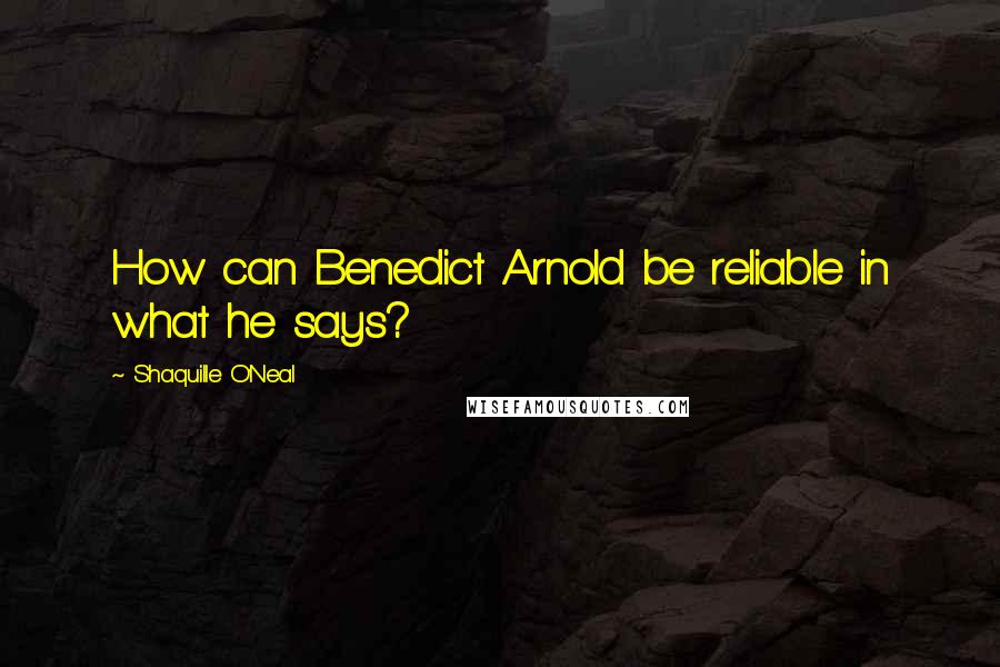 Shaquille O'Neal Quotes: How can Benedict Arnold be reliable in what he says?