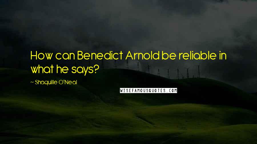 Shaquille O'Neal Quotes: How can Benedict Arnold be reliable in what he says?