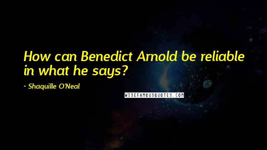 Shaquille O'Neal Quotes: How can Benedict Arnold be reliable in what he says?