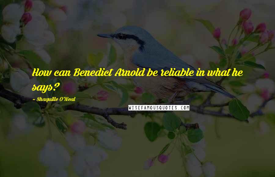 Shaquille O'Neal Quotes: How can Benedict Arnold be reliable in what he says?