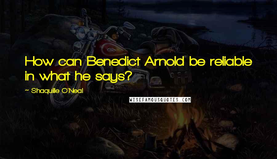 Shaquille O'Neal Quotes: How can Benedict Arnold be reliable in what he says?