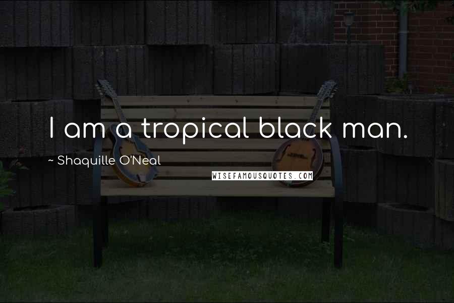 Shaquille O'Neal Quotes: I am a tropical black man.