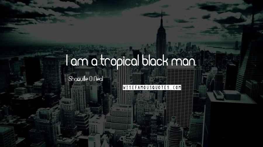 Shaquille O'Neal Quotes: I am a tropical black man.
