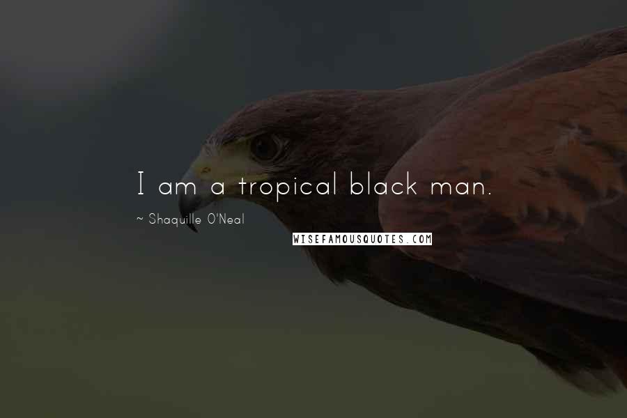 Shaquille O'Neal Quotes: I am a tropical black man.