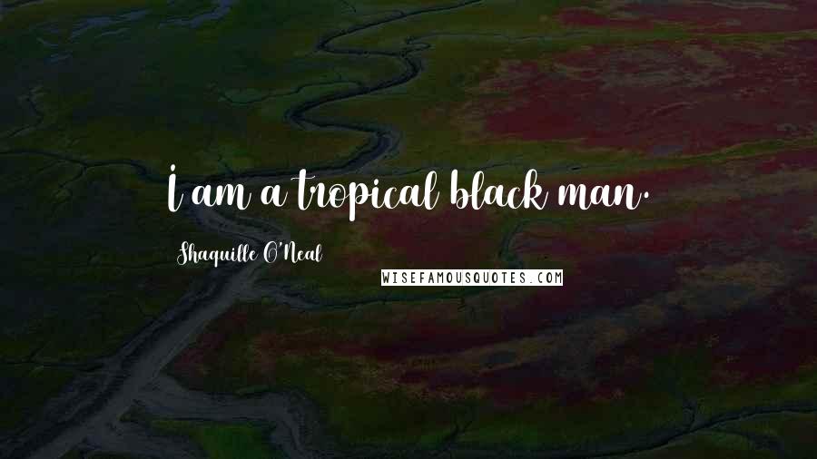 Shaquille O'Neal Quotes: I am a tropical black man.