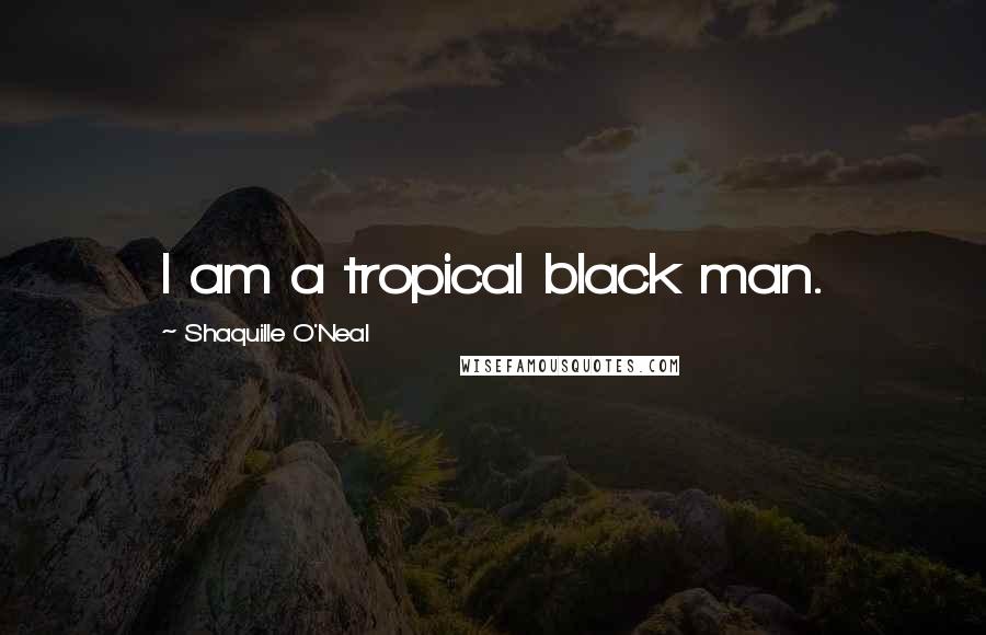 Shaquille O'Neal Quotes: I am a tropical black man.